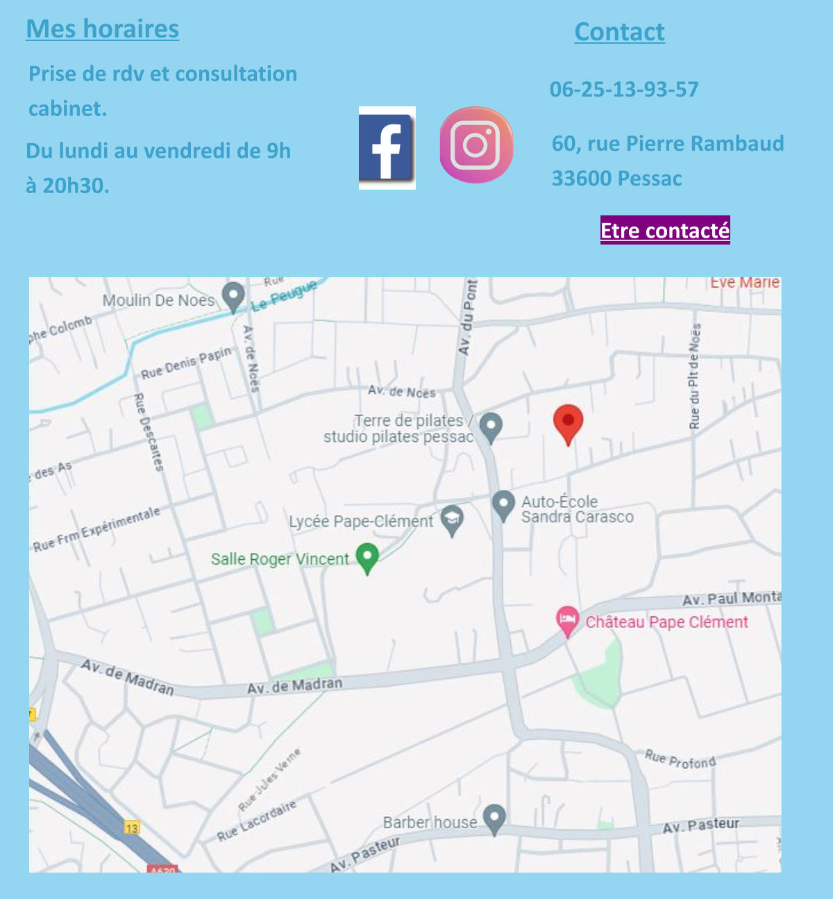 Mes horaires Du lundi au vendredi de 9h  à 20h30. Prise de rdv et consultation cabinet. Contact 06-25-13-93-57 60, rue Pierre Rambaud 33600 Pessac Etre contacté