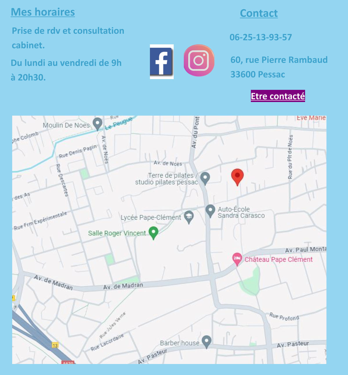 Mes horaires Du lundi au vendredi de 9h  à 20h30. Prise de rdv et consultation cabinet. Contact 06-25-13-93-57 60, rue Pierre Rambaud 33600 Pessac Etre contacté